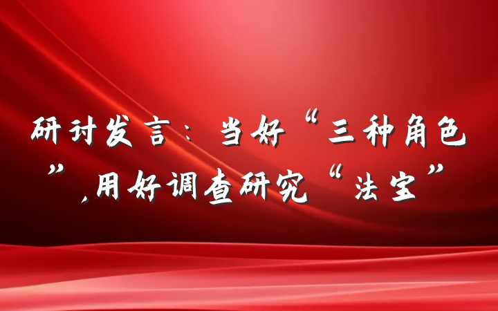 研讨发言：当好“三种角色”,用好调查研究“法宝”