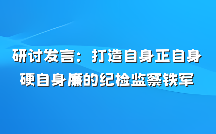研讨发言：打造自身正自身硬自身廉的纪检监察铁军