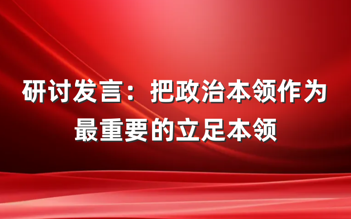研讨发言：把政治本领作为最重要的立足本领
