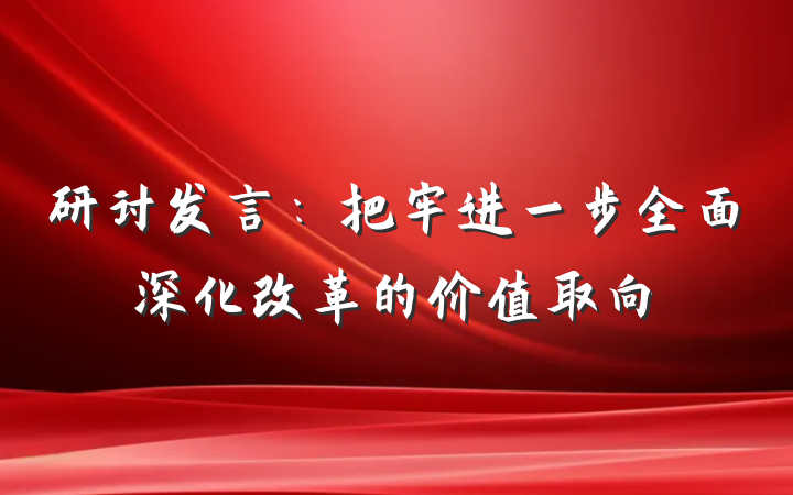 研讨发言：把牢进一步全面深化改革的价值取向