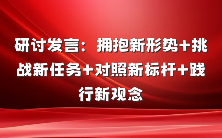 研讨发言：拥抱新形势 挑战新任务 对照新标杆 践行新观念