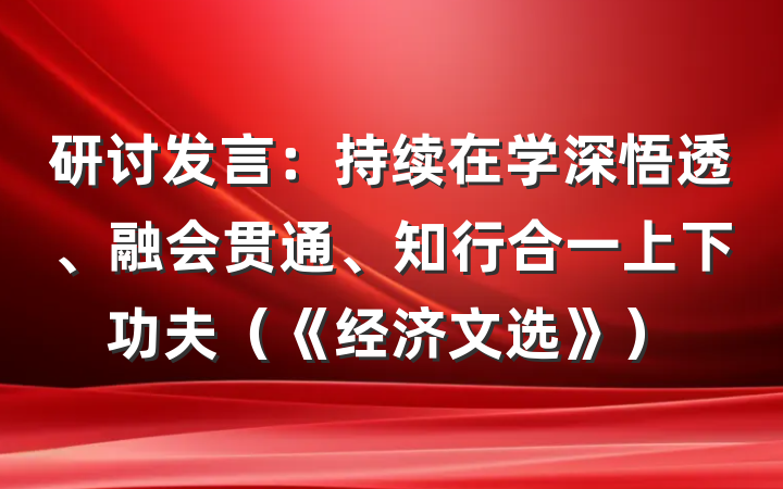 研讨发言：持续在学深悟透、融会贯通、知行合一上下功夫（《经济文选》）