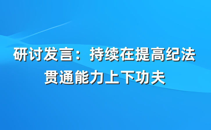 研讨发言：持续在提高纪法贯通能力上下功夫