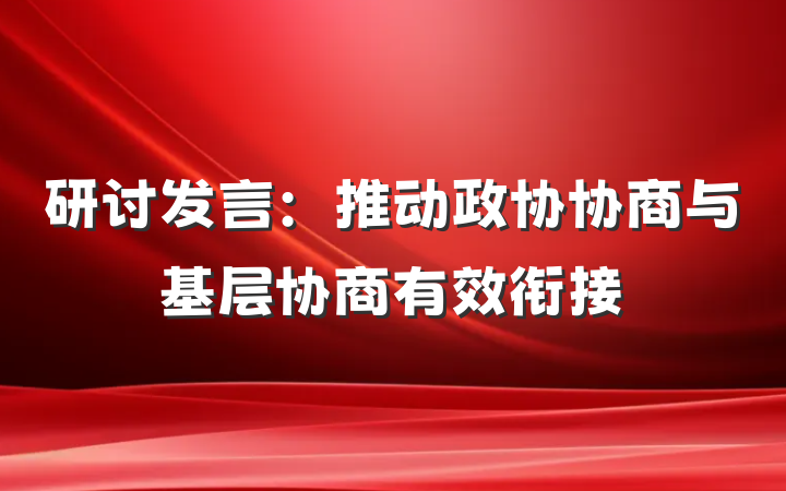 研讨发言：推动政协协商与基层协商有效衔接