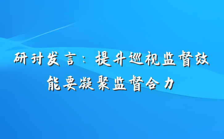研讨发言：提升巡视监督效能要凝聚监督合力