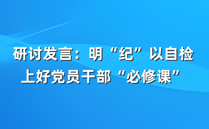 研讨发言：明“纪”以自检上好党员干部“必修课”