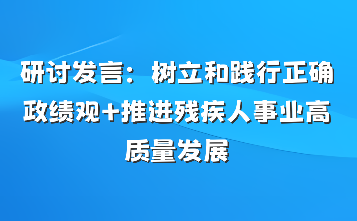 研讨发言：树立和践行正确政绩观 推进残疾人事业高质量发展