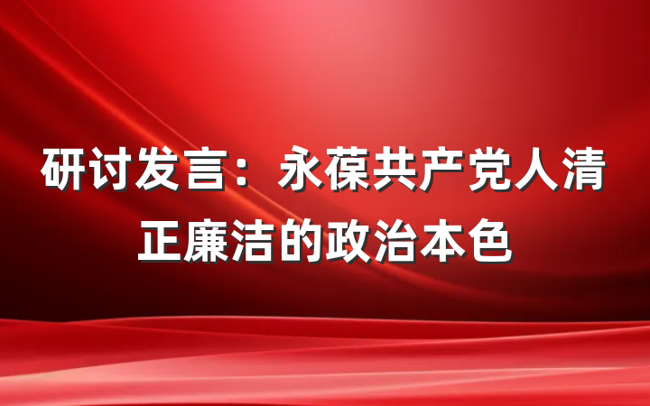 研讨发言：永葆共产党人清正廉洁的政治本色