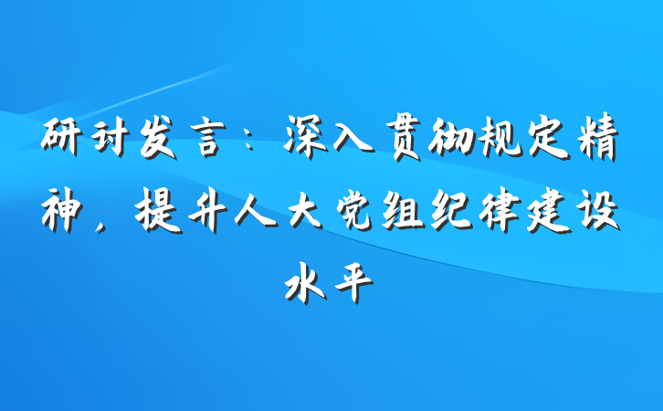 研讨发言：深入贯彻规定精神，提升人大党组纪律建设水平