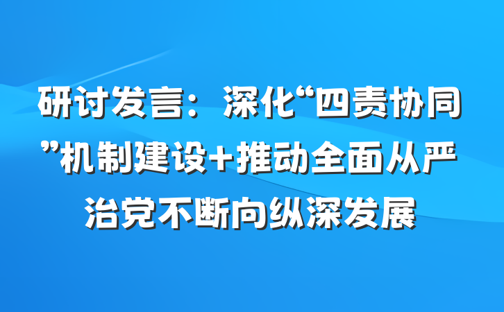 研讨发言：深化“四责协同”机制建设 推动全面从严治党不断向纵深发展