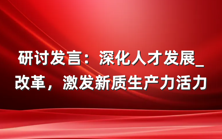 研讨发言：深化人才发展_改革，激发新质生产力活力
