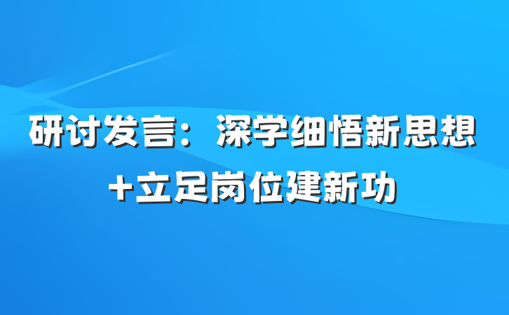 研讨发言：深学细悟新思想 立足岗位建新功