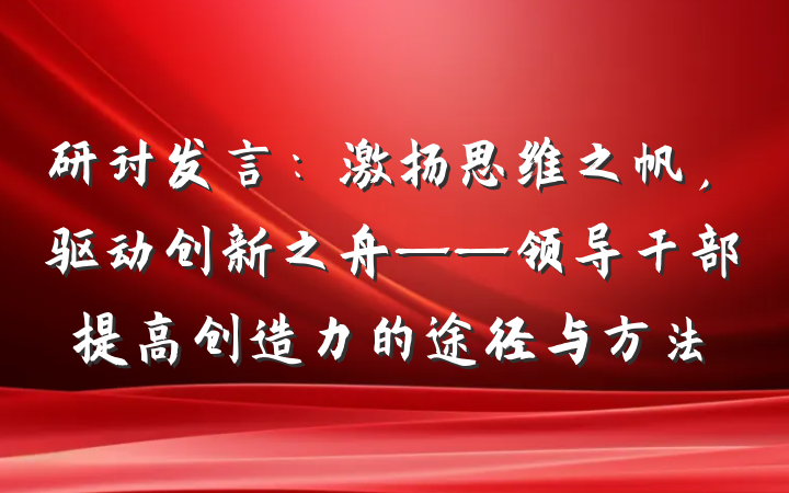 研讨发言：激扬思维之帆，驱动创新之舟——领导干部提高创造力的途径与方法