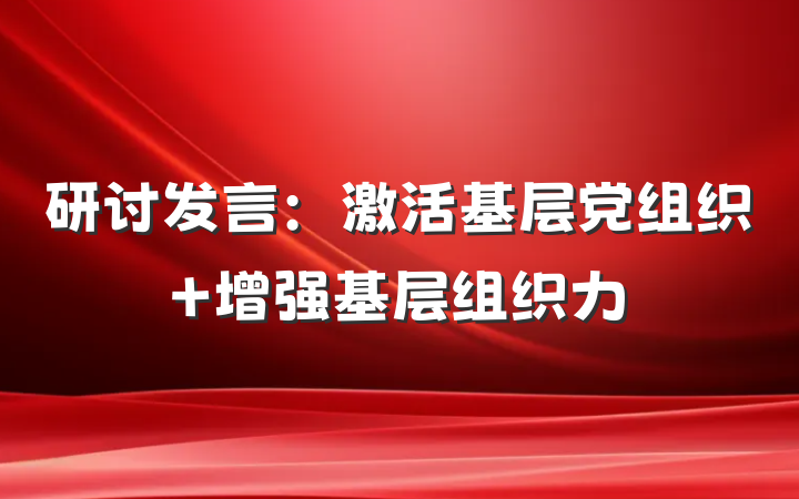 研讨发言：激活基层党组织 增强基层组织力