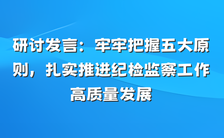 研讨发言：牢牢把握五大原则，扎实推进纪检监察工作高质量发展
