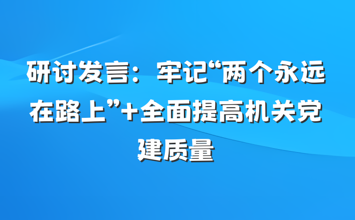 研讨发言：牢记“两个永远在路上” 全面提高机关党建质量