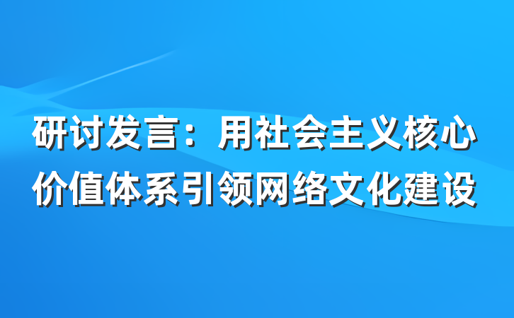 研讨发言：用社会主义核心价值体系引领网络文化建设