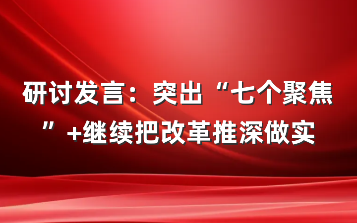 研讨发言：突出“七个聚焦” 继续把改革推深做实