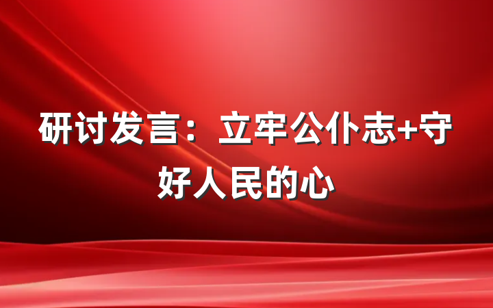 研讨发言：立牢公仆志 守好人民的心