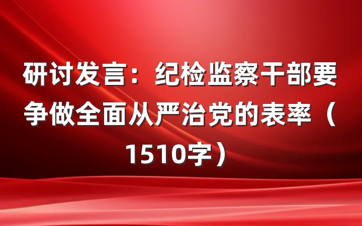 研讨发言：纪检监察干部要争做全面从严治党的表率（1510字）