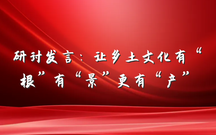 研讨发言：让乡土文化有“根”有“景”更有“产”