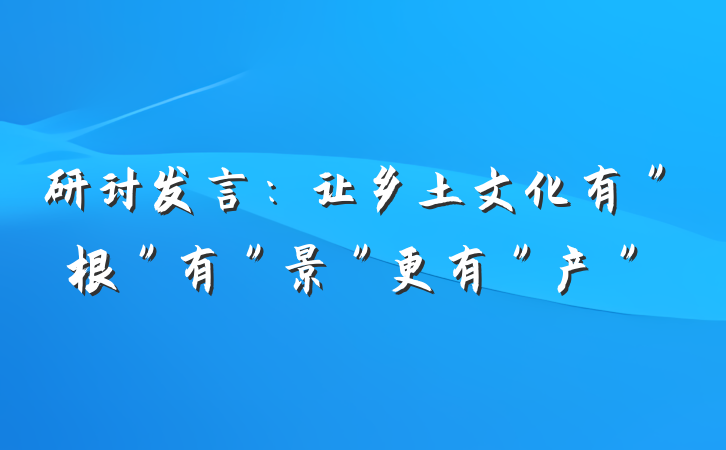 研讨发言：让乡土文化有＂根＂有＂景＂更有＂产＂