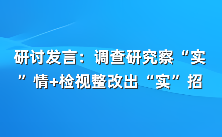 研讨发言：调查研究察“实”情 检视整改出“实”招