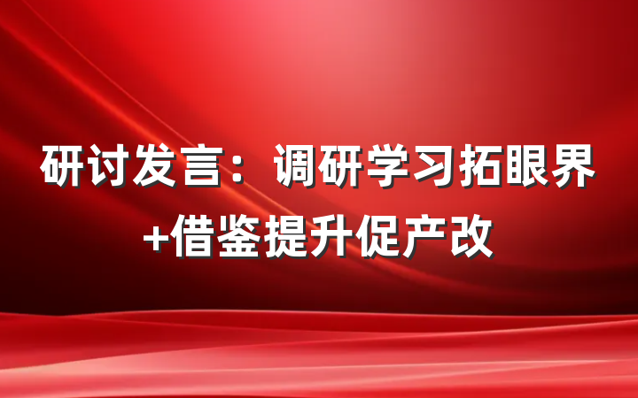研讨发言：调研学习拓眼界 借鉴提升促产改