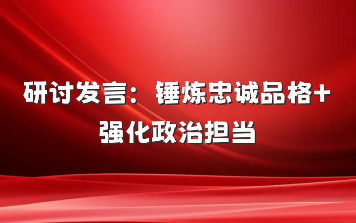 研讨发言：锤炼忠诚品格 强化政治担当