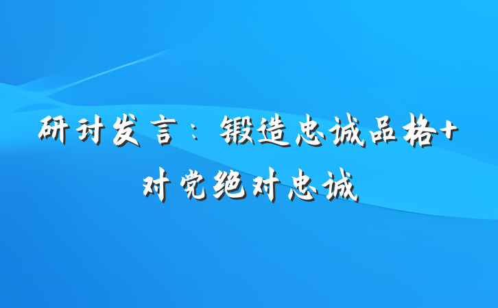 研讨发言：锻造忠诚品格 对党绝对忠诚