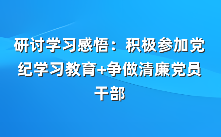 研讨学习感悟：积极参加党纪学习教育 争做清廉党员干部