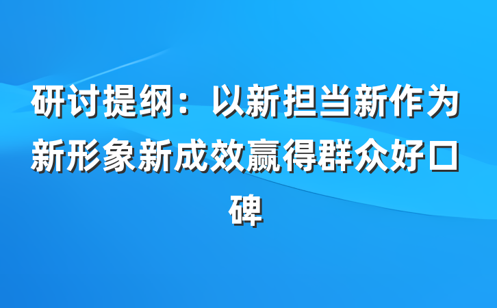 研讨提纲：以新担当新作为新形象新成效赢得群众好口碑