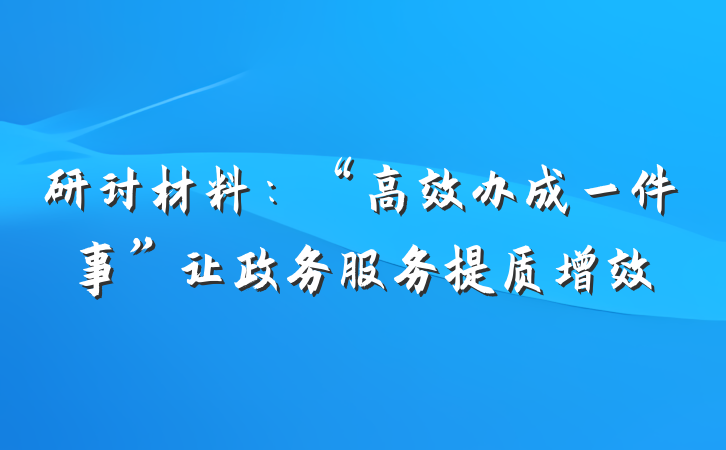 研讨材料：“高效办成一件事”让政务服务提质增效
