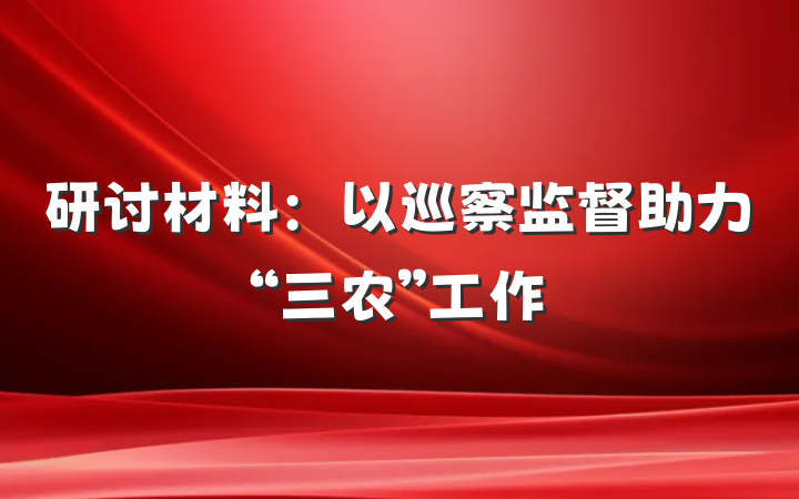 研讨材料:以巡察监督助力“三农”工作