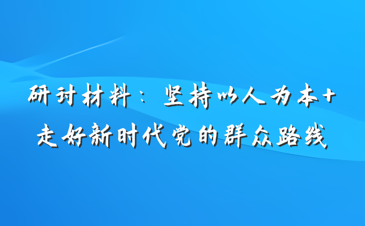 研讨材料：坚持以人为本 走好新时代党的群众路线