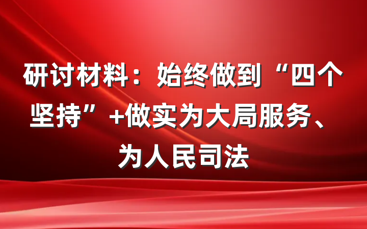 研讨材料：始终做到“四个坚持” 做实为大局服务、为人民司法
