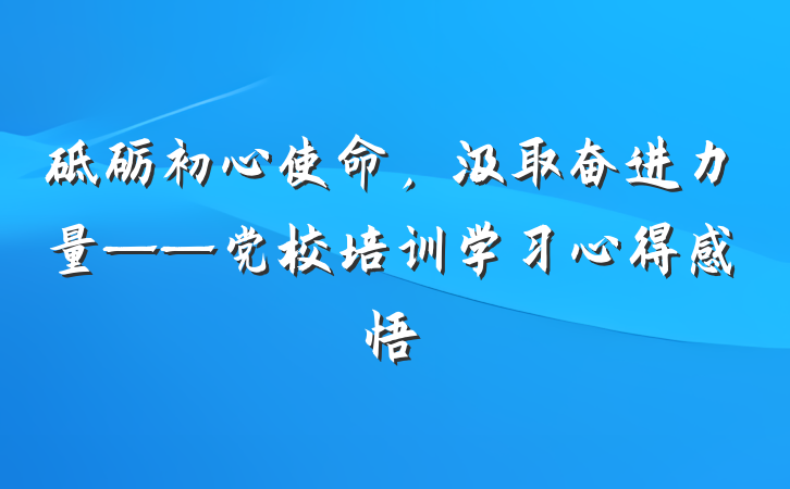 砥砺初心使命，汲取奋进力量——党校培训学习心得感悟