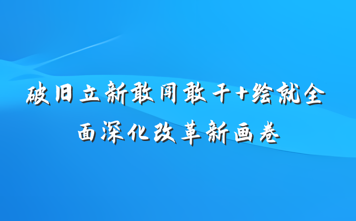破旧立新敢闯敢干 绘就全面深化改革新画卷
