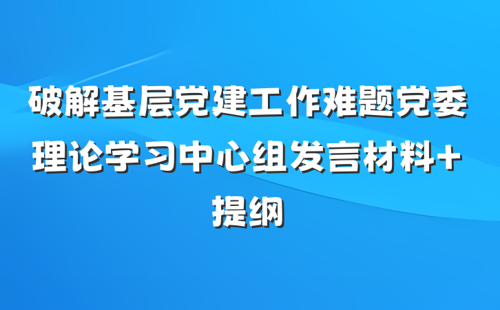 破解基层党建工作难题党委理论学习中心组发言材料 提纲