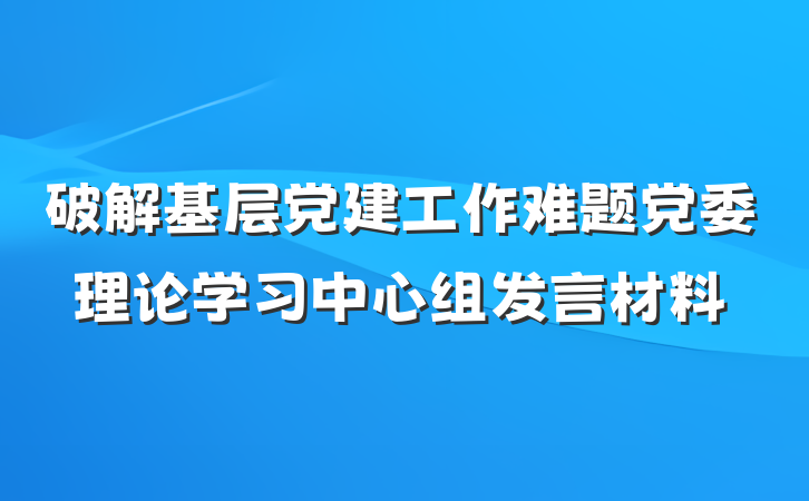 破解基层党建工作难题党委理论学习中心组发言材料