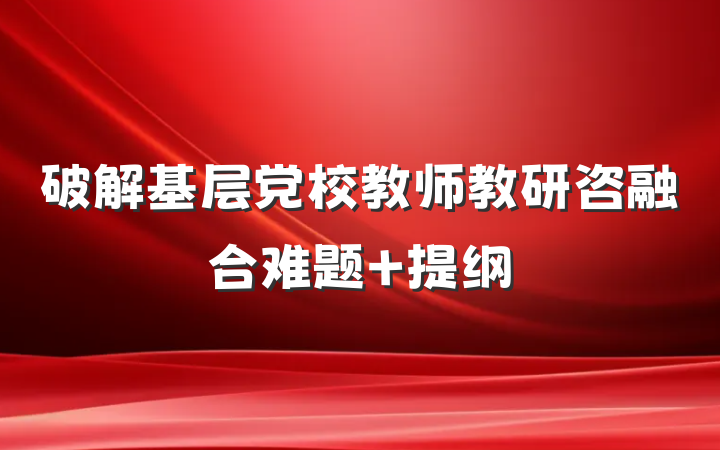 破解基层党校教师教研咨融合难题 提纲