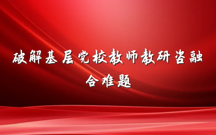 破解基层党校教师教研咨融合难题