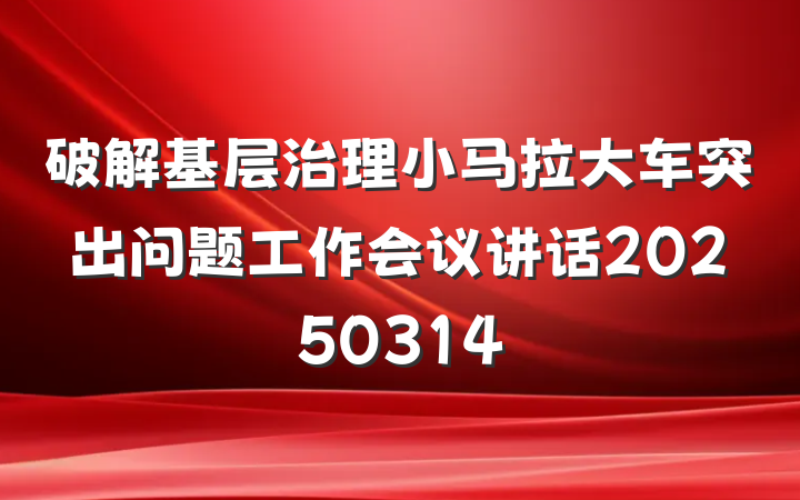 破解基层治理小马拉大车突出问题工作会议讲话20250314