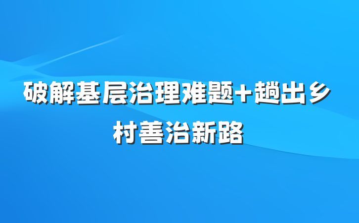 破解基层治理难题 趟出乡村善治新路