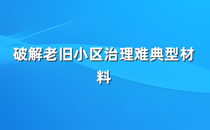 破解老旧小区治理难典型材料
