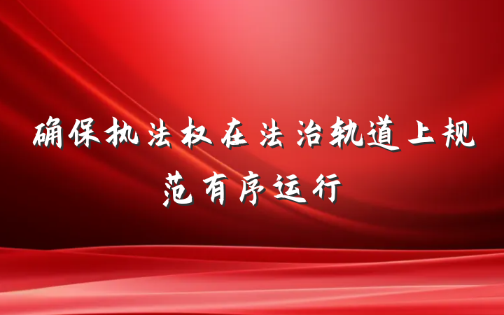 确保执法权在法治轨道上规范有序运行