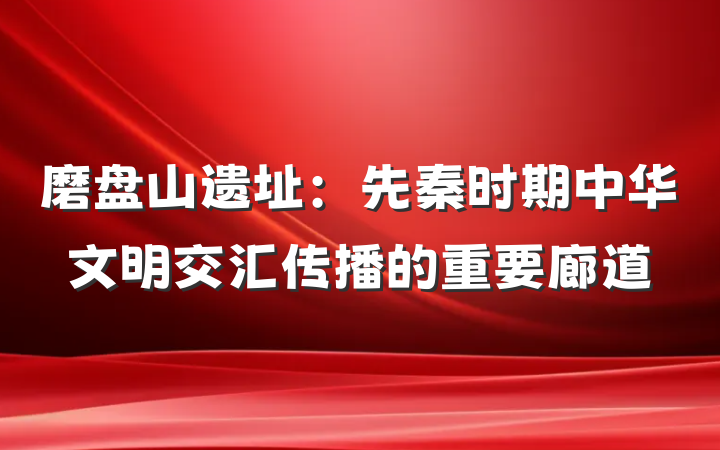 磨盘山遗址：先秦时期中华文明交汇传播的重要廊道