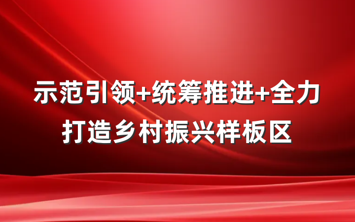 示范引领 统筹推进 全力打造乡村振兴样板区