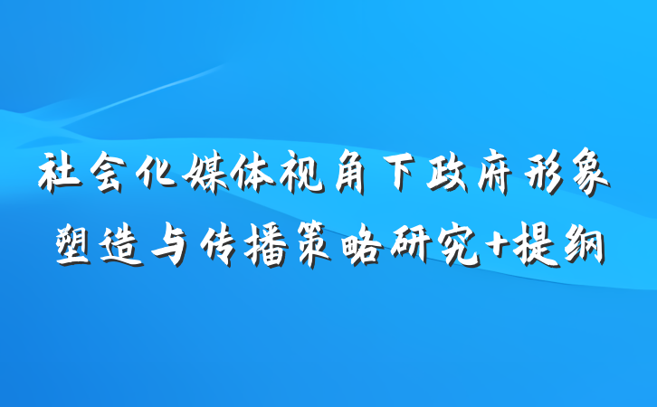 社会化媒体视角下政府形象塑造与传播策略研究 提纲