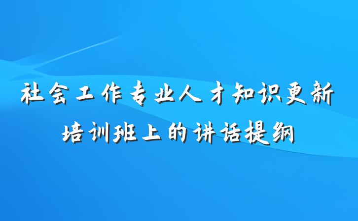 社会工作专业人才知识更新培训班上的讲话提纲